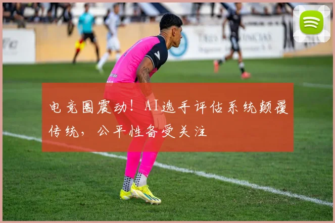 电竞圈震动！AI选手评估系统颠覆传统，公平性备受关注