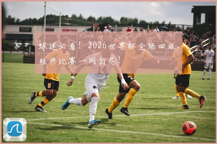 球迷必看!2026世界杯全场回放,经典比赛一网打尽!