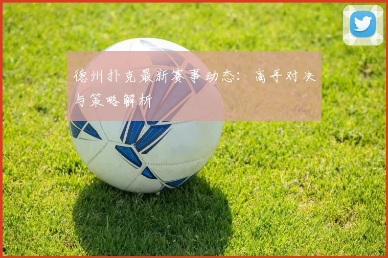 德州扑克最新赛事动态：高手对决与策略解析