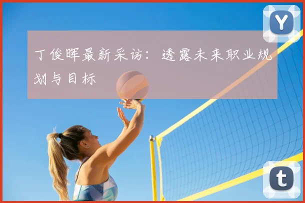 丁俊晖最新采访:透露未来职业规划与目标