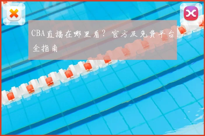 CBA直播在哪里看?官方及免费平台全指南