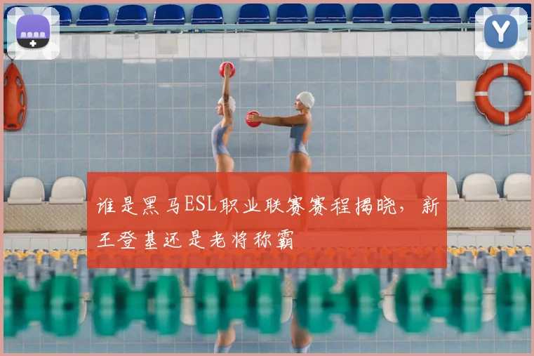 谁是黑马ESL职业联赛赛程揭晓，新王登基还是老将称霸