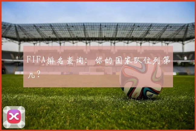 FIFA排名查询:你的国家队位列第几?