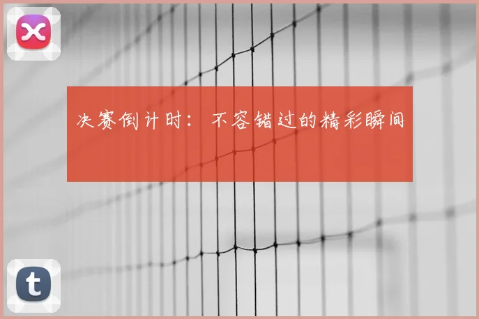 决赛倒计时:不容错过的精彩瞬间