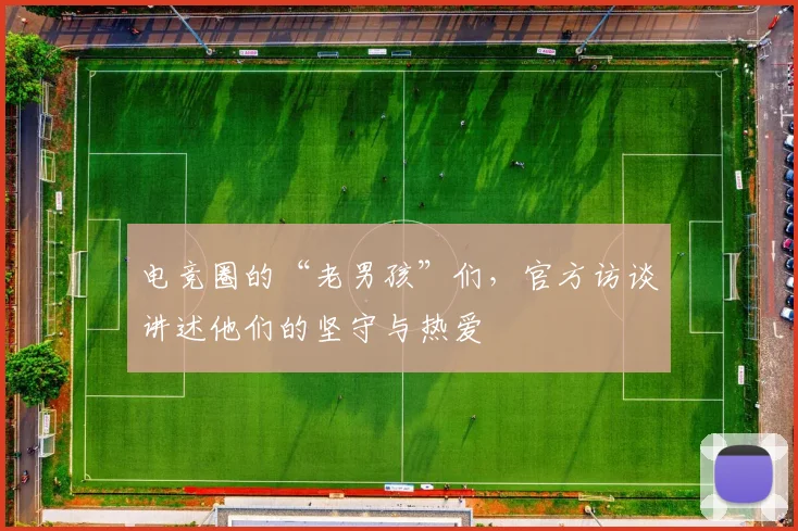 电竞圈的“老男孩”们,官方访谈讲述他们的坚守与热爱
