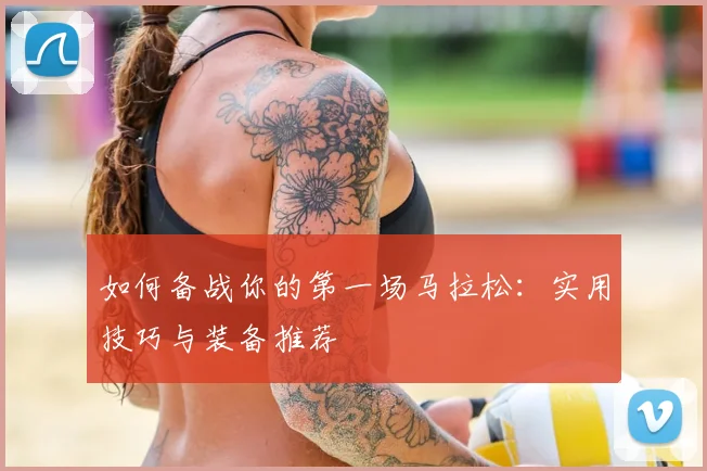 如何备战你的第一场马拉松：实用技巧与装备推荐