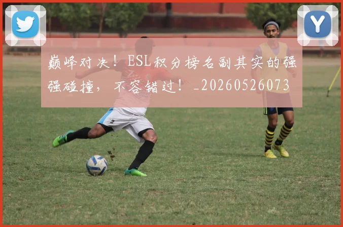 巅峰对决!ESL积分榜名副其实的强强碰撞,不容错过!_20260526073803