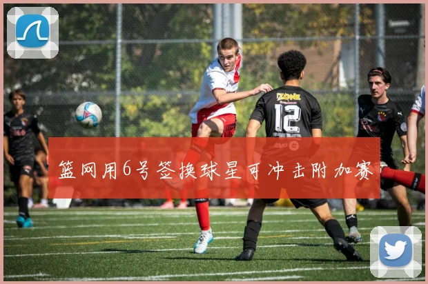 篮网用6号签换球星可冲击附加赛