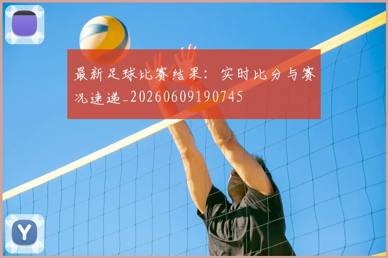 最新足球比赛结果：实时比分与赛况速递_20260609190745