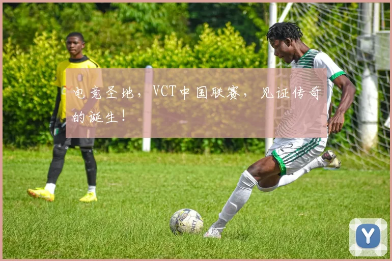 电竞圣地，VCT中国联赛，见证传奇的诞生！