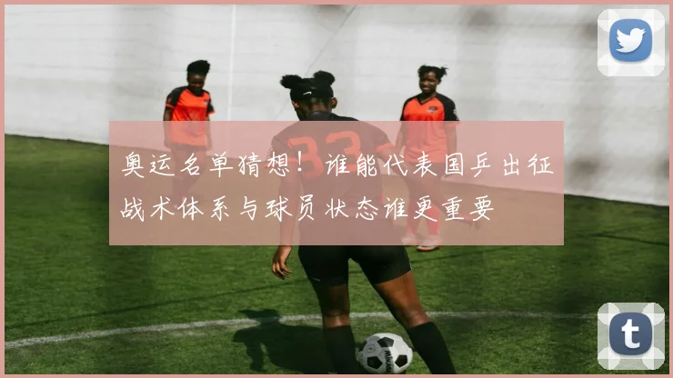 奥运名单猜想!谁能代表国乒出征战术体系与球员状态谁更重要
