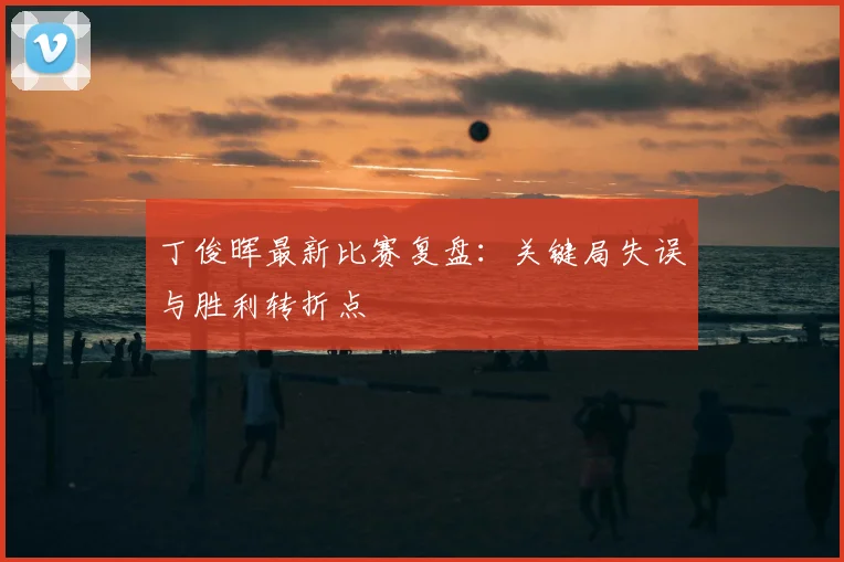 丁俊晖最新比赛复盘:关键局失误与胜利转折点