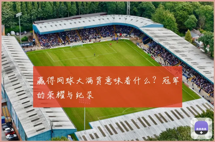 赢得网球大满贯意味着什么？冠军的荣耀与纪录
