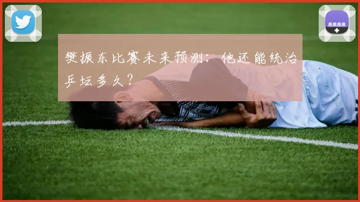 樊振东比赛未来预测：他还能统治乒坛多久？