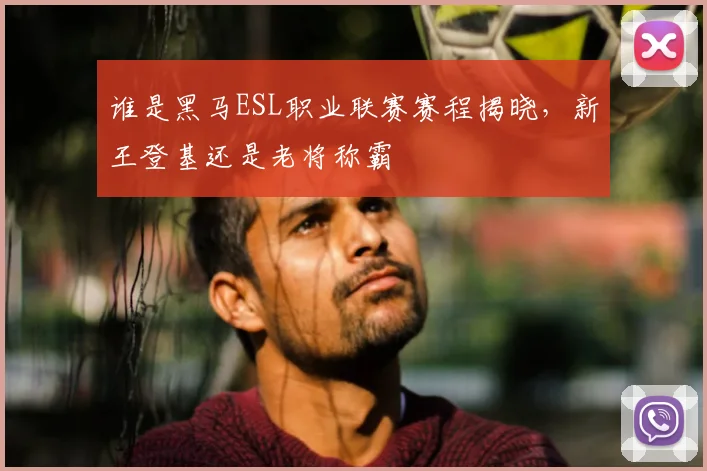 谁是黑马ESL职业联赛赛程揭晓，新王登基还是老将称霸