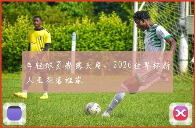 年轻球员崭露头角，2026世界杯新人王花落谁家